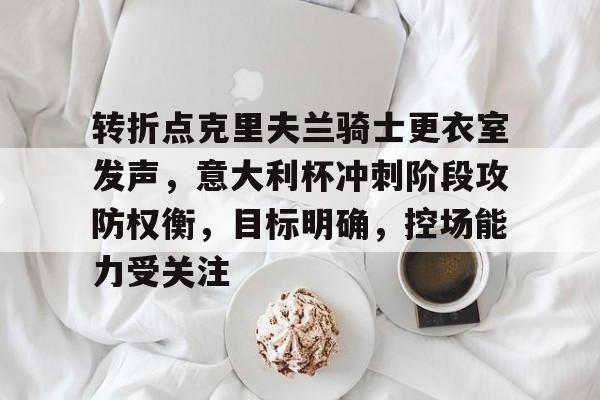 九游体育官网入口-关于转折点克里夫兰骑士更衣室发声，意大利杯冲刺阶段攻防权衡，目标明确，控场能力受关注的信息